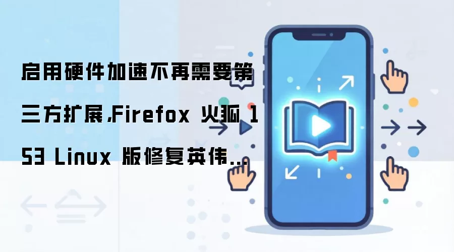 启用硬件加速不再需要第三方扩展,Firefox 火狐 153 Linux 版修复英伟达驱动短板