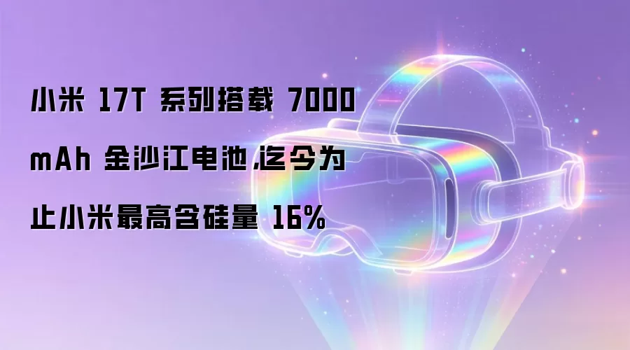 小米 17T 系列搭载 7000mAh 金沙江电池,迄今为止小米最高含硅量 16%