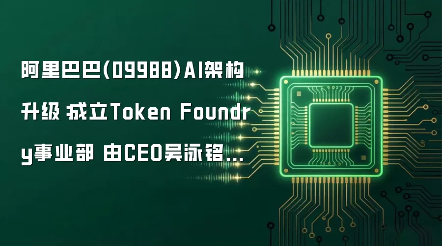 阿里巴巴(09988)AI架构升级：成立Token Foundry事业部 由CEO吴泳铭直接负责