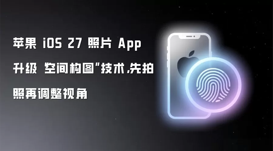 苹果 iOS 27 照片 App 升级“空间构图”技术，先拍照再调整视角
