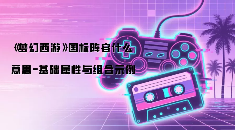 《梦幻西游》国标阵容什么意思-基础属性与组合示例