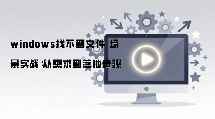 windows找不到文件 场景实战:从需求到落地步骤