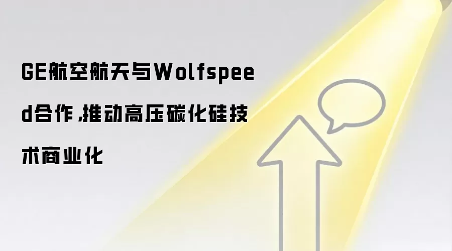GE航空航天与Wolfspeed合作,推动高压碳化硅技术商业化