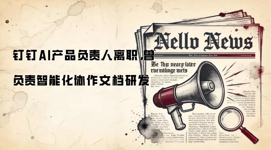 钉钉AI产品负责人离职,曾负责智能化协作文档研发