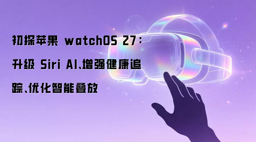 初探苹果 watchOS 27：升级 Siri AI、增强健康追踪、优化智能叠放