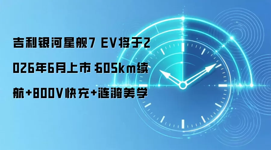 吉利银河星舰7 EV将于2026年6月上市：605km续航+800V快充+涟漪美学