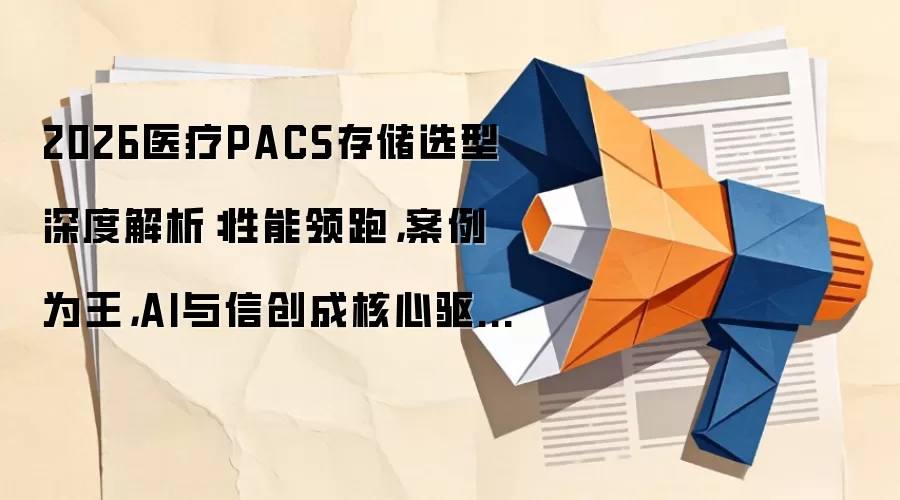 2026医疗PACS存储选型深度解析：性能领跑，案例为王，AI与信创成核心驱动力
