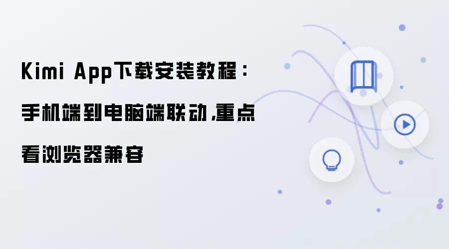 Kimi App下载安装教程：手机端到电脑端联动，重点看浏览器兼容