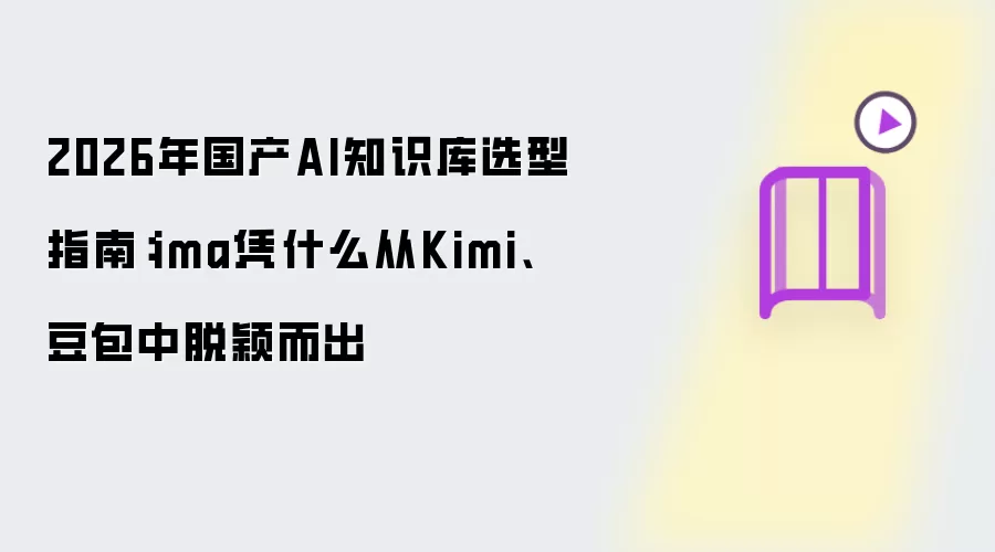 2026年国产AI知识库选型指南：ima凭什么从Kimi、豆包中脱颖而出