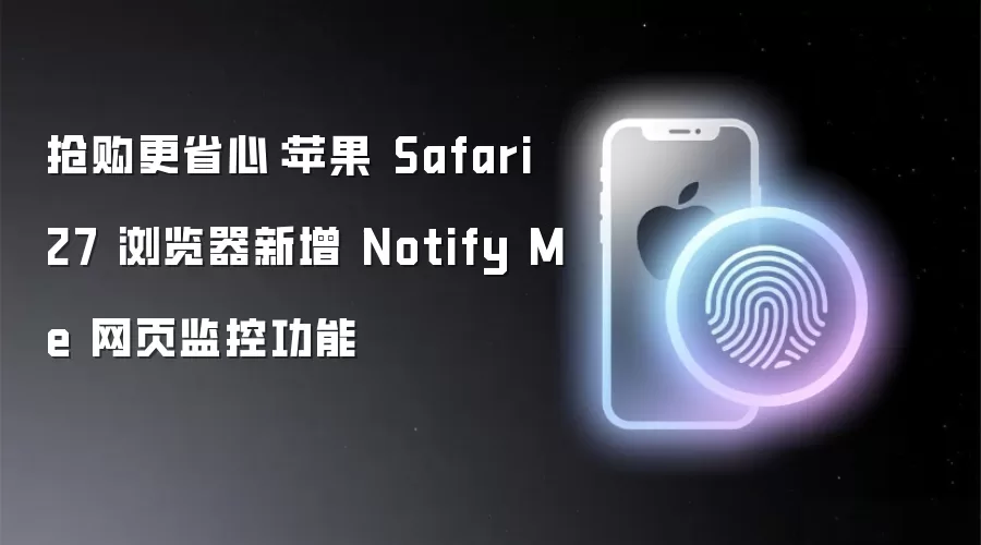 抢购更省心:苹果 Safari 27 浏览器新增 Notify Me 网页监控功能