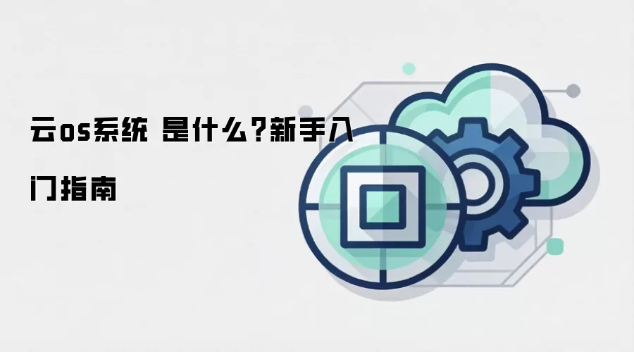 云os系统 是什么？新手入门指南