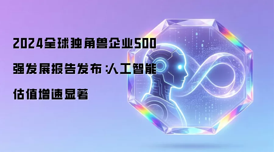2024全球独角兽企业500强发展报告发布：人工智能估值增速显著