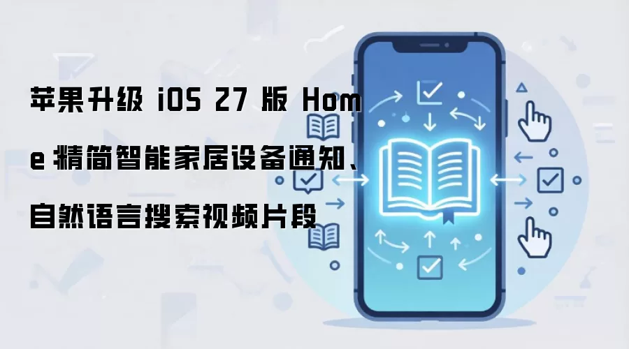 苹果升级 iOS 27 版 Home:精简智能家居设备通知、自然语言搜索视频片段