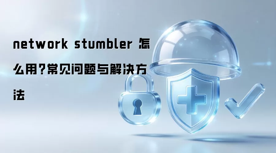 network stumbler 怎么用?常见问题与解决方法