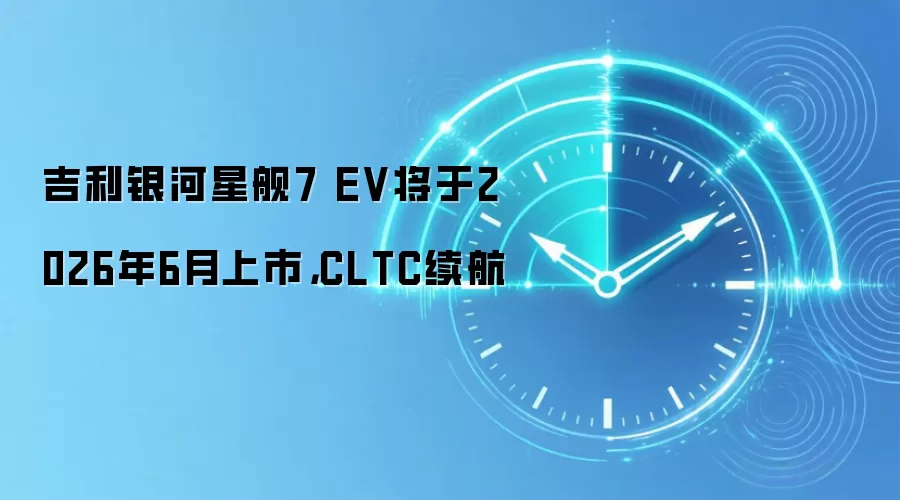 吉利银河星舰7 EV将于2026年6月上市，CLTC续航