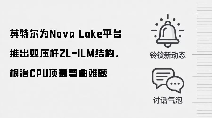 英特尔为Nova Lake平台推出双压杆2L-ILM结构，根治CPU顶盖弯曲难题