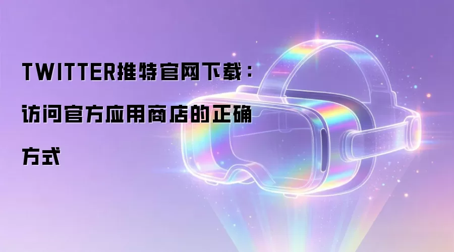 TWITTER推特官网下载:访问官方应用商店的正确方式