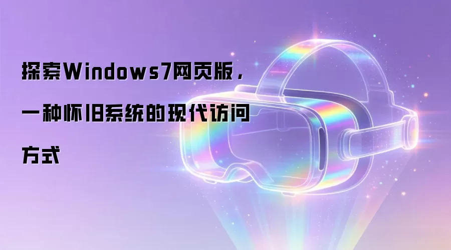 探索Windows7网页版,一种怀旧系统的现代访问方式
