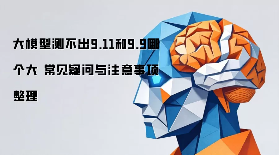 大模型测不出9.11和9.9哪个大 常见疑问与注意事项整理