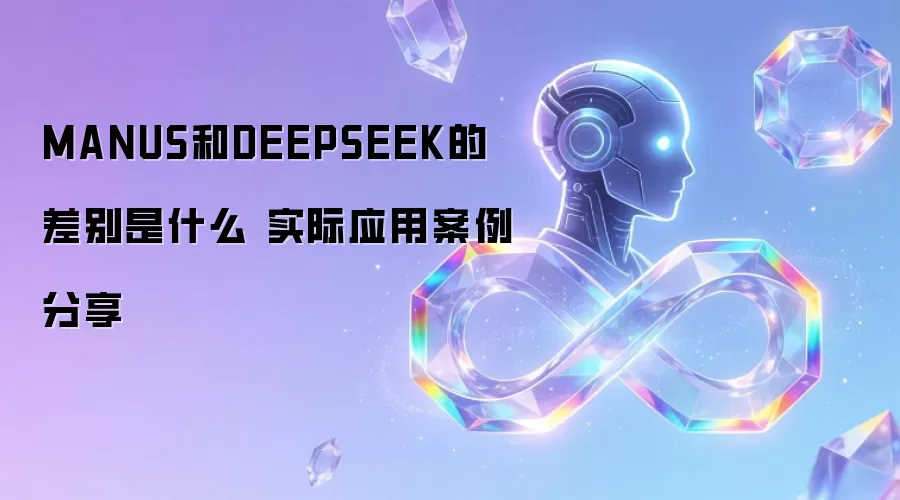 MANUS和DEEPSEEK的差别是什么 实际应用案例分享