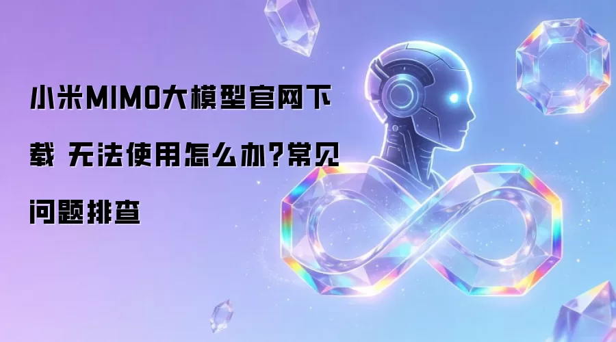 小米MIMO大模型官网下载 无法使用怎么办？常见问题排查