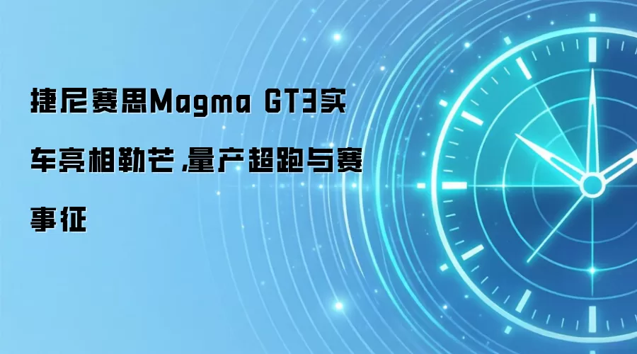 捷尼赛思Magma GT3实车亮相勒芒,量产超跑与赛事征