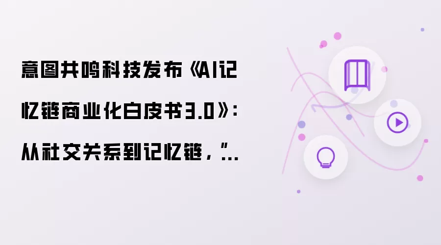 意图共鸣科技发布《AI记忆链商业化白皮书3.0》：从社交关系到记忆链，“第二大脑”的演进