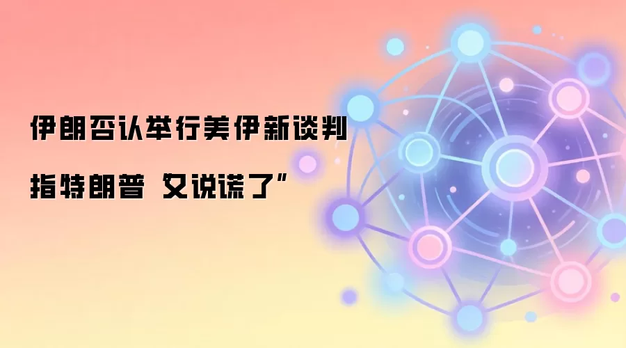 伊朗否认举行美伊新谈判 指特朗普“又说谎了”