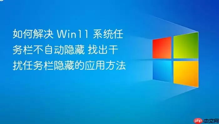 如何解决 Win11 系统任务栏不自动隐藏 找出干扰任务栏隐藏的应用方法