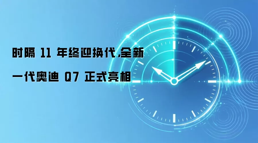 时隔 11 年终迎换代，全新一代奥迪 Q7 正式亮相