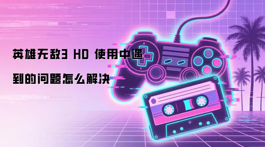 英雄无敌3 HD 使用中遇到的问题怎么解决