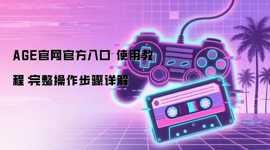 AGE官网官方入口 使用教程:完整操作步骤详解