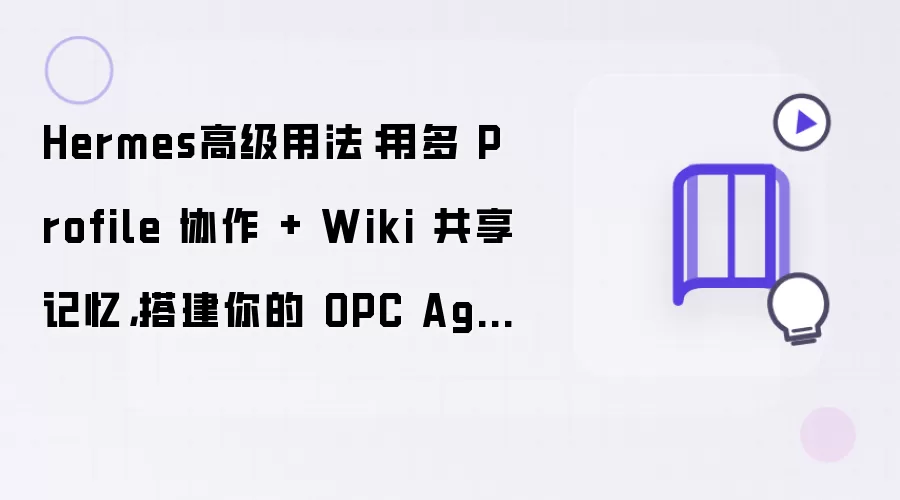 Hermes高级用法:用多 Profile 协作 + Wiki 共享记忆,搭建你的 OPC Agent 团队(上篇)