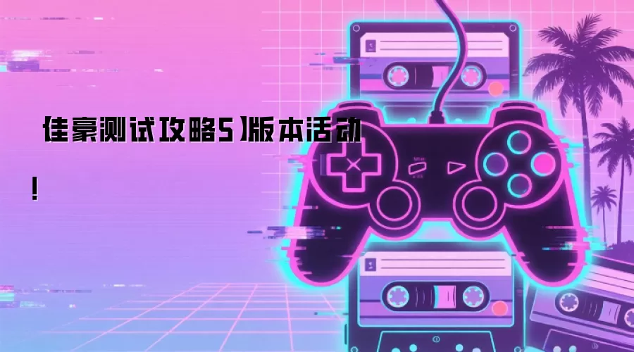 【佳豪测试攻略5】版本活动！