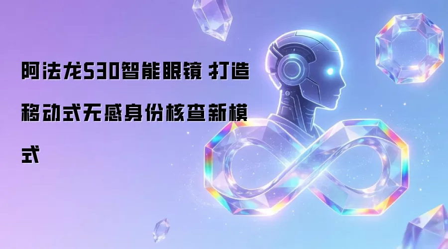阿法龙S30智能眼镜：打造移动式无感身份核查新模式