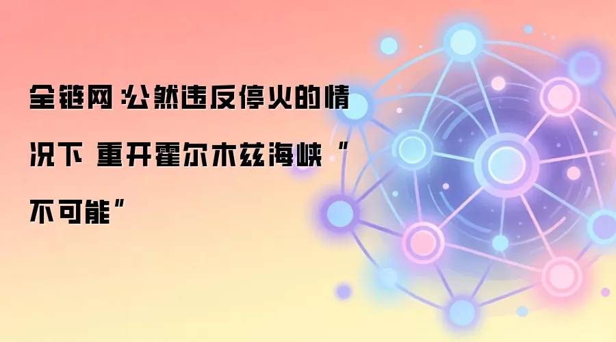 全链网：公然违反停火的情况下 重开霍尔木兹海峡“不可能”