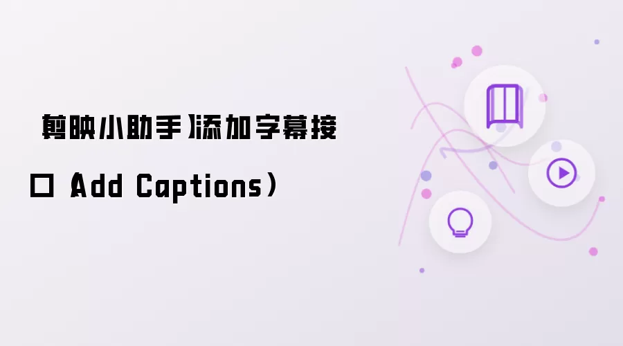 【剪映小助手】添加字幕接口（Add Captions）