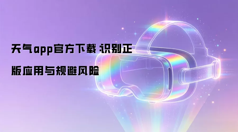 天气app官方下载：识别正版应用与规避风险