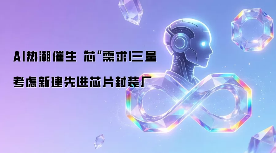 AI热潮催生“芯”需求!三星考虑新建先进芯片封装厂