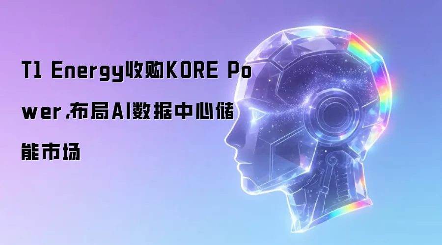 T1 Energy收购KORE Power，布局AI数据中心储能市场