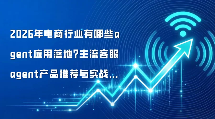 2026年电商行业有哪些agent应用落地？主流客服agent产品推荐与实战案例