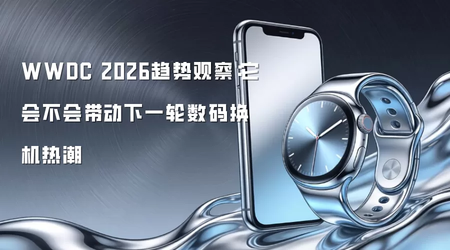 WWDC 2026趋势观察:它会不会带动下一轮数码换机热潮