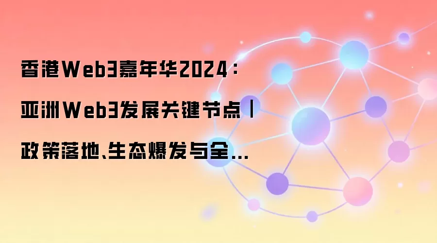 香港Web3嘉年华2024：亚洲Web3发展关键节点｜政策落地、生态爆发与全球合规实践