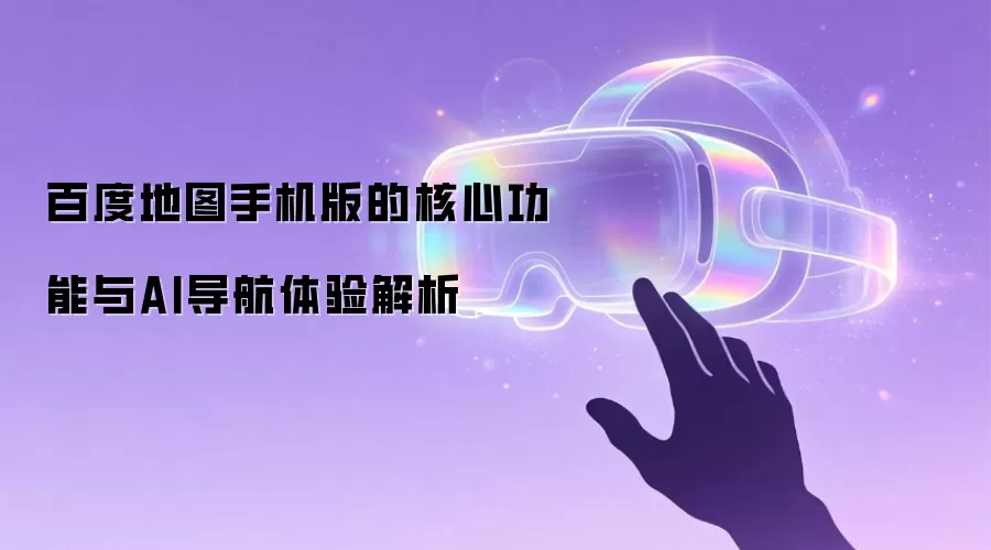 百度地图手机版的核心功能与AI导航体验解析