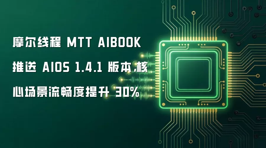 摩尔线程 MTT AIBOOK 推送 AIOS 1.4.1 版本，核心场景流畅度提升 30%