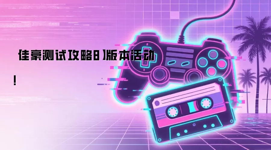 【佳豪测试攻略8】版本活动！