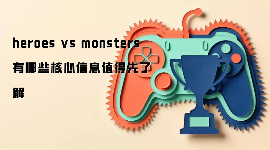 heroes vs monsters 有哪些核心信息值得先了解