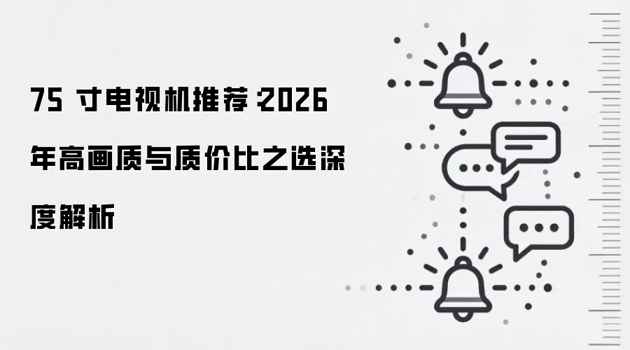 75 寸电视机推荐：2026 年高画质与质价比之选深度解析