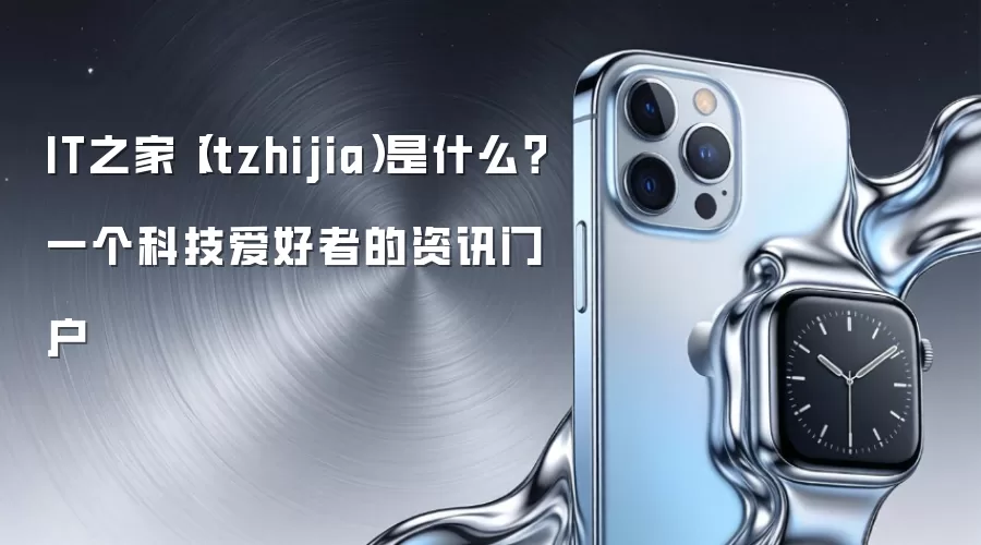 IT之家（itzhijia）是什么？一个科技爱好者的资讯门户
