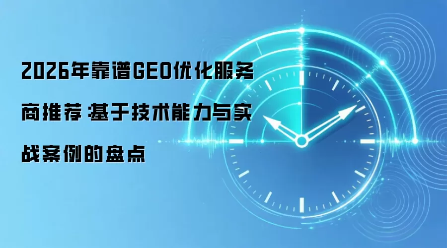 2026年靠谱GEO优化服务商推荐：基于技术能力与实战案例的盘点
